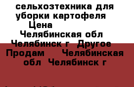 сельхозтехника для уборки картофеля › Цена ­ 5 150 000 - Челябинская обл., Челябинск г. Другое » Продам   . Челябинская обл.,Челябинск г.